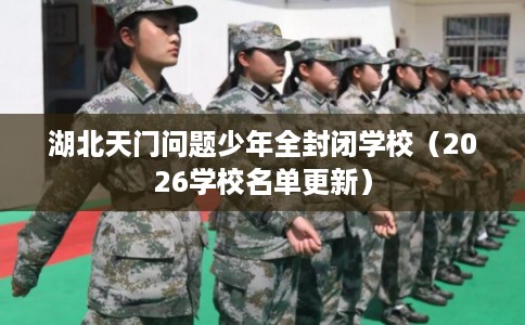 湖北天门问题少年全封闭学校(2026学校名单更新) 湖北天门问题少年全封闭学校(2026学校名单更新)