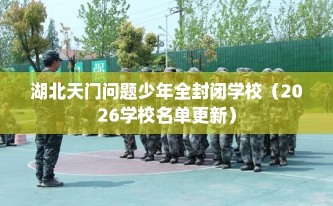 湖北天门问题少年全封闭学校(2026学校名单更新) 湖北天门问题少年全封闭学校(2026学校名单更新)