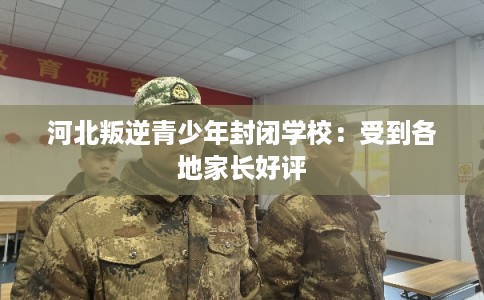 河北叛逆青少年封闭学校：受到各地家长好评