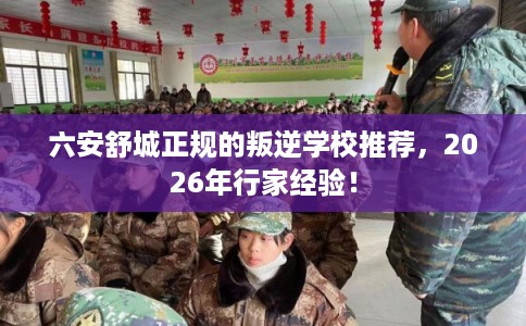 六安舒城正规的叛逆学校推荐,2026年行家经验! 六安舒城正规的叛逆学校推荐,2026年行家经验!