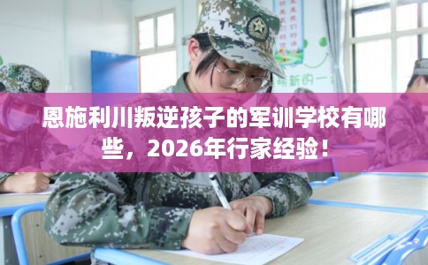 恩施利川叛逆孩子的军训学校有哪些，2026年行家经验！