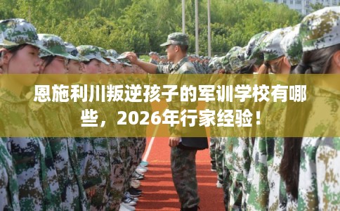 恩施利川叛逆孩子的军训学校有哪些，2026年行家经验！