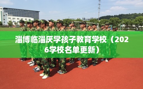 淄博临淄厌学孩子教育学校（2026学校名单更新）