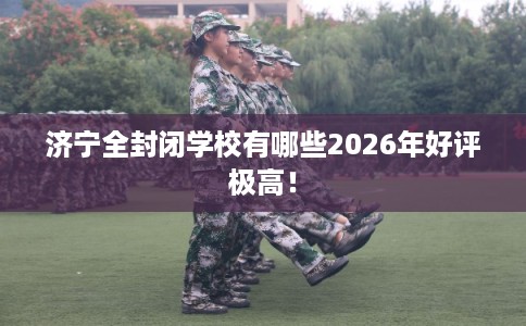 济宁全封闭学校有哪些2026年好评极高！