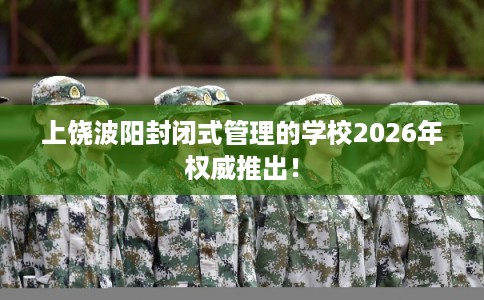 上饶波阳封闭式管理的学校2026年权威推出! 上饶波阳封闭式管理的学校2026年权威推出!