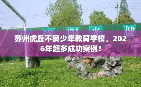 苏州虎丘不良少年教育学校,2026年超多成功案例! 苏州虎丘不良少年教育学校,2026年超多成功案例!