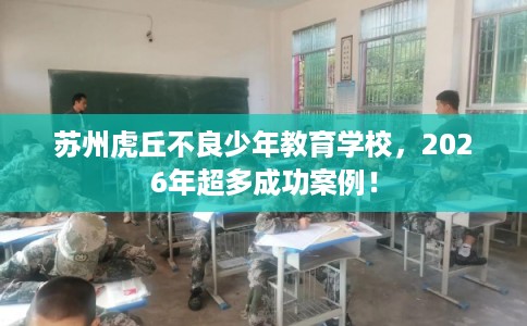 苏州虎丘不良少年教育学校,2026年超多成功案例! 苏州虎丘不良少年教育学校,2026年超多成功案例!