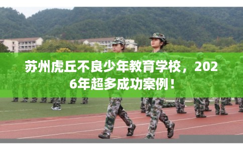 苏州虎丘不良少年教育学校,2026年超多成功案例! 苏州虎丘不良少年教育学校,2026年超多成功案例!