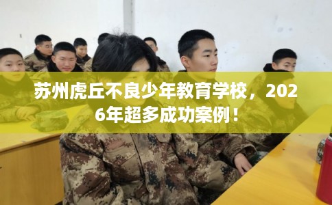 苏州虎丘不良少年教育学校，2026年超多成功案例！