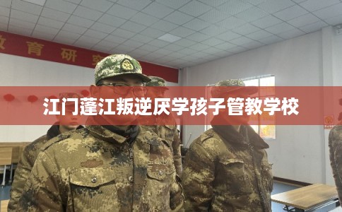 江门蓬江叛逆厌学孩子管教学校