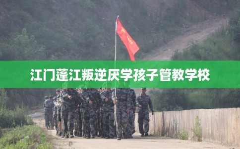 江门蓬江叛逆厌学孩子管教学校