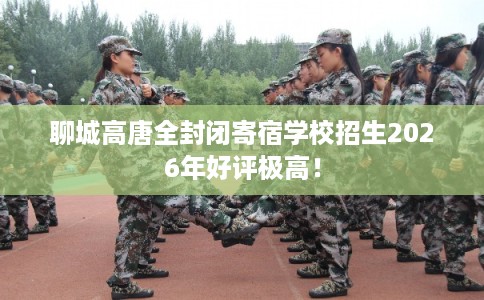 聊城高唐全封闭寄宿学校招生2026年好评极高! 聊城高唐全封闭寄宿学校招生2026年好评极高!