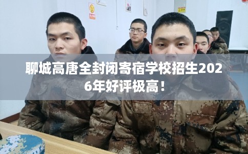 聊城高唐全封闭寄宿学校招生2026年好评极高! 聊城高唐全封闭寄宿学校招生2026年好评极高!
