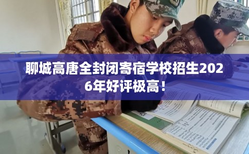 聊城高唐全封闭寄宿学校招生2026年好评极高! 聊城高唐全封闭寄宿学校招生2026年好评极高!