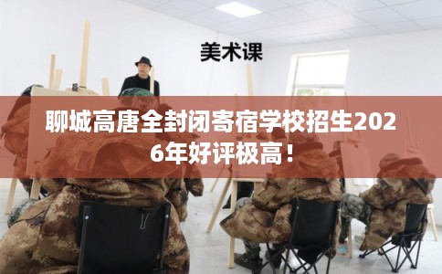 聊城高唐全封闭寄宿学校招生2026年好评极高！
