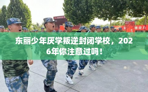 东丽少年厌学叛逆封闭学校，2026年你注意过吗！