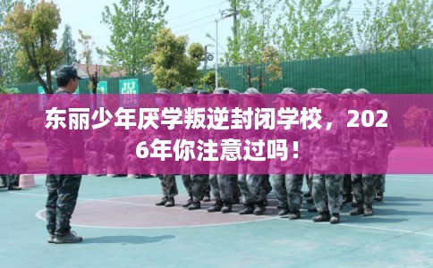 东丽少年厌学叛逆封闭学校，2026年你注意过吗！