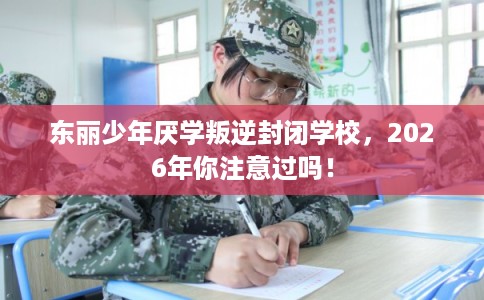东丽少年厌学叛逆封闭学校，2026年你注意过吗！