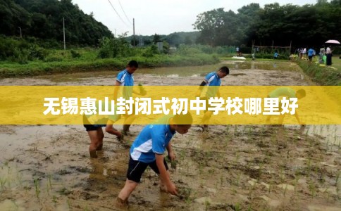 无锡惠山封闭式初中学校哪里好 无锡惠山封闭式初中学校哪里好