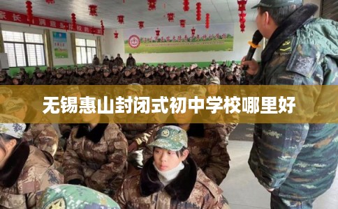 无锡惠山封闭式初中学校哪里好 无锡惠山封闭式初中学校哪里好
