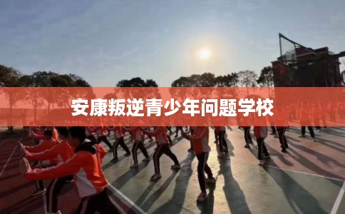 安康叛逆青少年问题学校