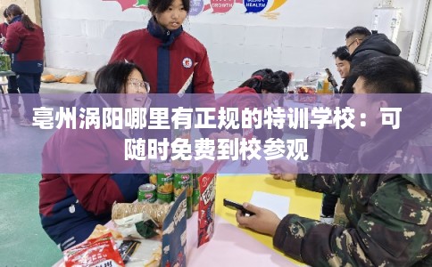亳州涡阳哪里有正规的特训学校：可随时免费到校参观