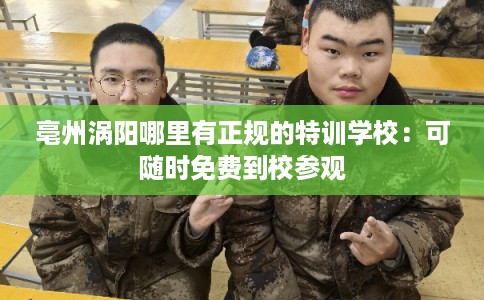 亳州涡阳哪里有正规的特训学校：可随时免费到校参观