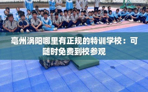亳州涡阳哪里有正规的特训学校：可随时免费到校参观