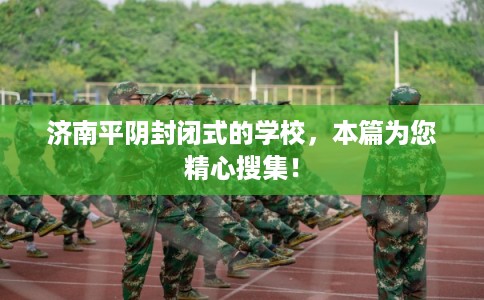 济南平阴封闭式的学校,本篇为您精心搜集! 济南平阴封闭式的学校,本篇为您精心搜集!