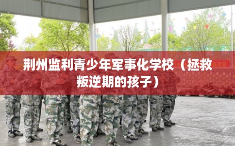 荆州监利青少年军事化学校（拯救叛逆期的孩子）