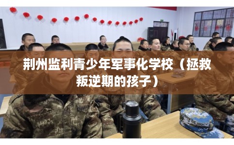 荆州监利青少年军事化学校（拯救叛逆期的孩子）