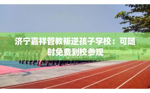 济宁嘉祥管教叛逆孩子学校:可随时免费到校参观 济宁嘉祥管教叛逆孩子学校:可随时免费到校参观