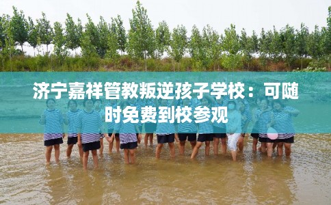 济宁嘉祥管教叛逆孩子学校:可随时免费到校参观 济宁嘉祥管教叛逆孩子学校:可随时免费到校参观