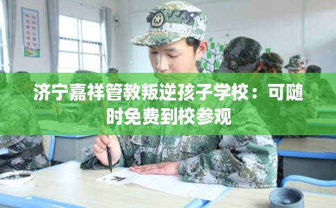 济宁嘉祥管教叛逆孩子学校：可随时免费到校参观