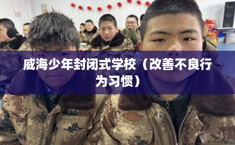 威海少年封闭式学校（改善不良行为习惯）