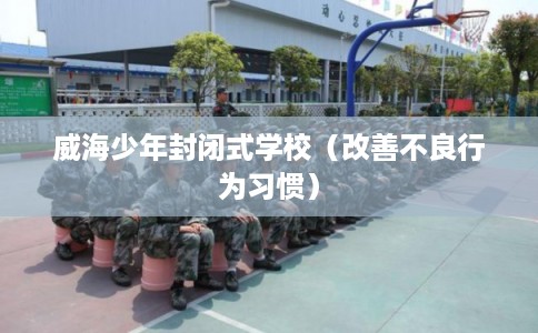 威海少年封闭式学校（改善不良行为习惯）