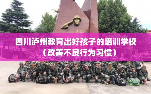 四川泸州教育出好孩子的培训学校(改善不良行为习惯) 四川泸州教育出好孩子的培训学校(改善不良行为习惯)