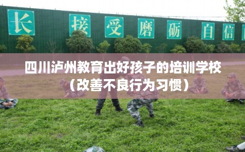 四川泸州教育出好孩子的培训学校（改善不良行为习惯）