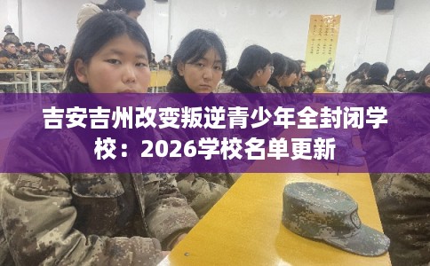 吉安吉州改变叛逆青少年全封闭学校:2026学校名单更新 吉安吉州改变叛逆青少年全封闭学校:2026学校名单更新