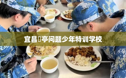 宜昌猇亭问题少年特训学校 宜昌猇亭问题少年特训学校
