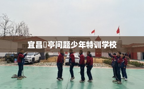 宜昌猇亭问题少年特训学校 宜昌猇亭问题少年特训学校