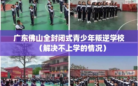 广东佛山全封闭式青少年叛逆学校（解决不上学的情况）