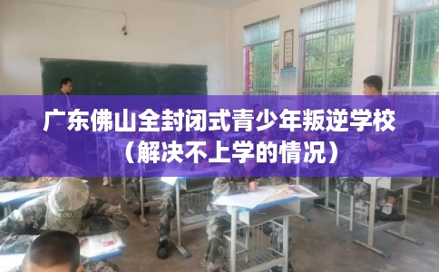 广东佛山全封闭式青少年叛逆学校（解决不上学的情况）