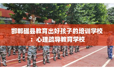 邯郸磁县教育出好孩子的培训学校：心理疏导教育学校