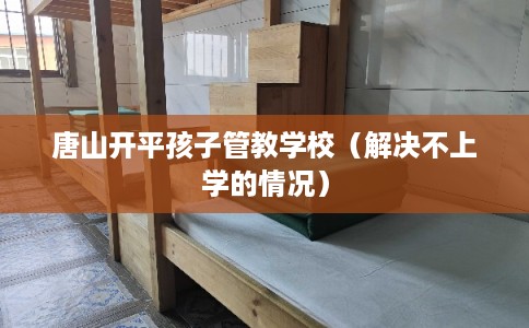 唐山开平孩子管教学校（解决不上学的情况）