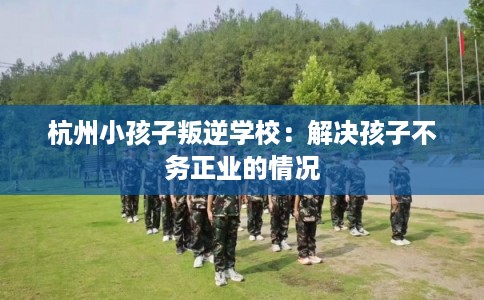 杭州小孩子叛逆学校：解决孩子不务正业的情况