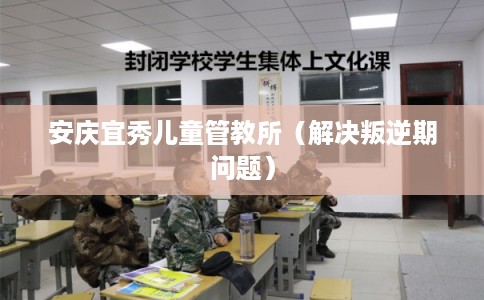 安庆宜秀儿童管教所（解决叛逆期问题）