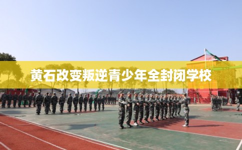 黄石改变叛逆青少年全封闭学校