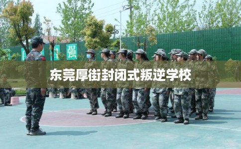 东莞厚街封闭式叛逆学校 东莞厚街封闭式叛逆学校