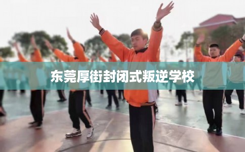 东莞厚街封闭式叛逆学校 东莞厚街封闭式叛逆学校
